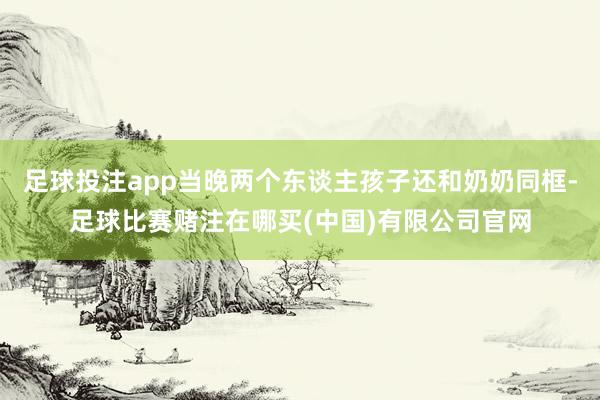 足球投注app当晚两个东谈主孩子还和奶奶同框-足球比赛赌注在哪买(中国)有限公司官网