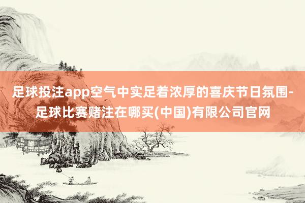 足球投注app空气中实足着浓厚的喜庆节日氛围-足球比赛赌注在哪买(中国)有限公司官网