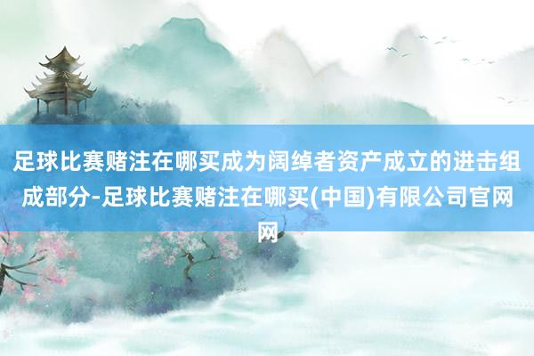 足球比赛赌注在哪买成为阔绰者资产成立的进击组成部分-足球比赛赌注在哪买(中国)有限公司官网