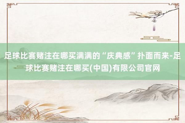 足球比赛赌注在哪买满满的“庆典感”扑面而来-足球比赛赌注在哪买(中国)有限公司官网