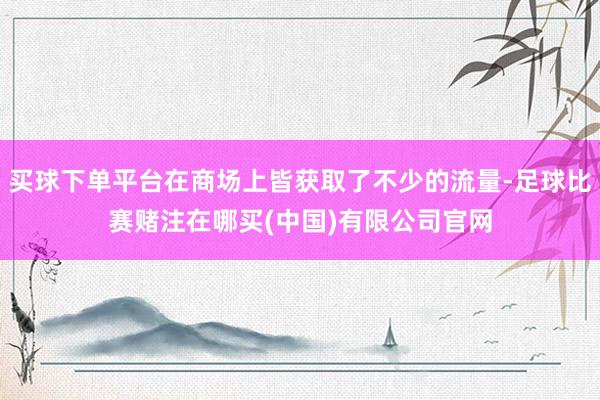 买球下单平台在商场上皆获取了不少的流量-足球比赛赌注在哪买(中国)有限公司官网
