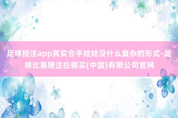 足球投注app其实合手娃娃没什么复杂的形式-足球比赛赌注在哪买(中国)有限公司官网