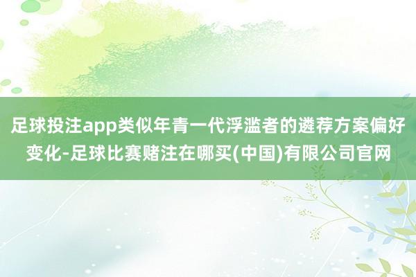 足球投注app类似年青一代浮滥者的遴荐方案偏好变化-足球比赛赌注在哪买(中国)有限公司官网