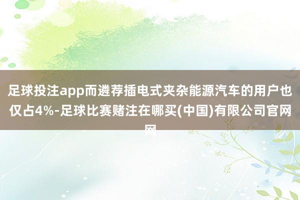足球投注app而遴荐插电式夹杂能源汽车的用户也仅占4%-足球比赛赌注在哪买(中国)有限公司官网