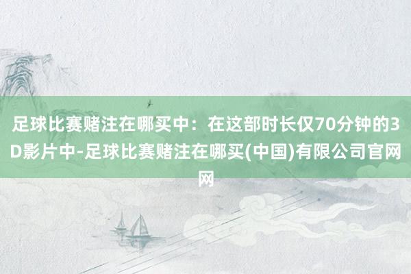 足球比赛赌注在哪买中：在这部时长仅70分钟的3D影片中-足球比赛赌注在哪买(中国)有限公司官网