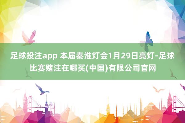 足球投注app 本届秦淮灯会1月29日亮灯-足球比赛赌注在哪买(中国)有限公司官网