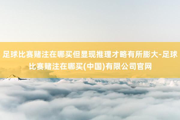 足球比赛赌注在哪买但显现推理才略有所膨大-足球比赛赌注在哪买(中国)有限公司官网