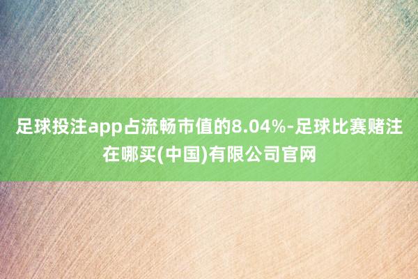 足球投注app占流畅市值的8.04%-足球比赛赌注在哪买(中国)有限公司官网