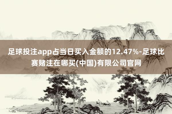 足球投注app占当日买入金额的12.47%-足球比赛赌注在哪买(中国)有限公司官网
