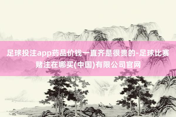 足球投注app药品价钱一直齐是很贵的-足球比赛赌注在哪买(中国)有限公司官网