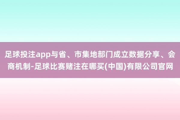 足球投注app与省、市集地部门成立数据分享、会商机制-足球比赛赌注在哪买(中国)有限公司官网