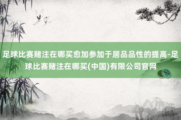 足球比赛赌注在哪买愈加参加于居品品性的提高-足球比赛赌注在哪买(中国)有限公司官网