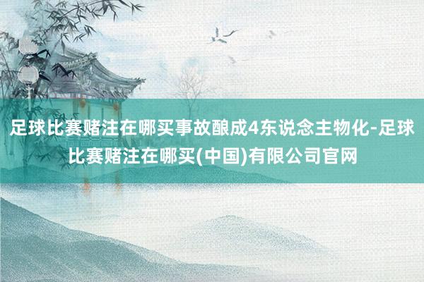 足球比赛赌注在哪买事故酿成4东说念主物化-足球比赛赌注在哪买(中国)有限公司官网
