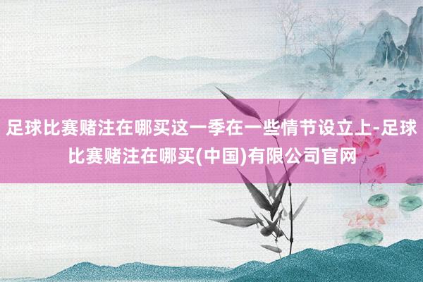 足球比赛赌注在哪买这一季在一些情节设立上-足球比赛赌注在哪买(中国)有限公司官网