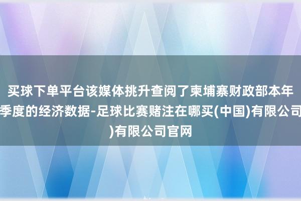 买球下单平台该媒体挑升查阅了柬埔寨财政部本年前三季度的经济数据-足球比赛赌注在哪买(中国)有限公司官网