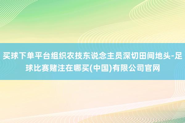 买球下单平台组织农技东说念主员深切田间地头-足球比赛赌注在哪买(中国)有限公司官网