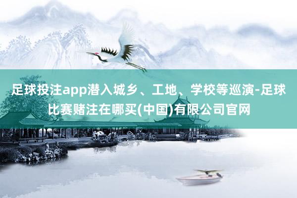 足球投注app潜入城乡、工地、学校等巡演-足球比赛赌注在哪买(中国)有限公司官网