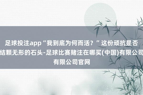 足球投注app“我到底为何而活？”这份顽抗是否如团结颗无形的石头-足球比赛赌注在哪买(中国)有限公司官网