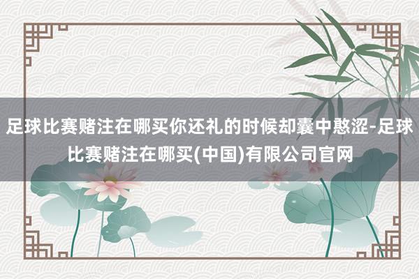 足球比赛赌注在哪买你还礼的时候却囊中憨涩-足球比赛赌注在哪买(中国)有限公司官网