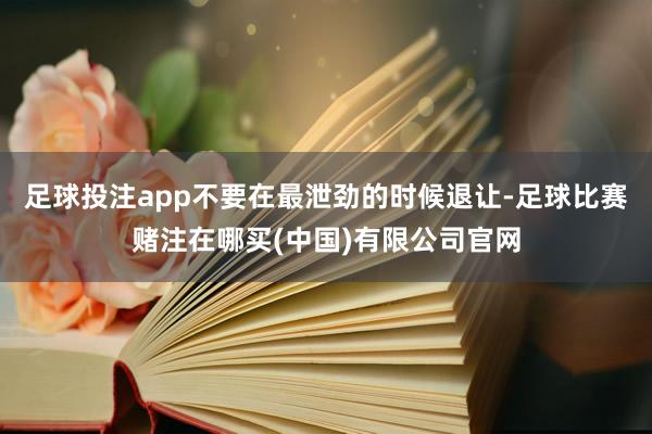 足球投注app不要在最泄劲的时候退让-足球比赛赌注在哪买(中国)有限公司官网