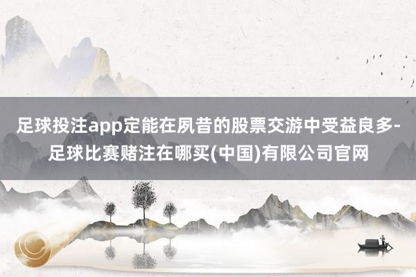 足球投注app定能在夙昔的股票交游中受益良多-足球比赛赌注在哪买(中国)有限公司官网