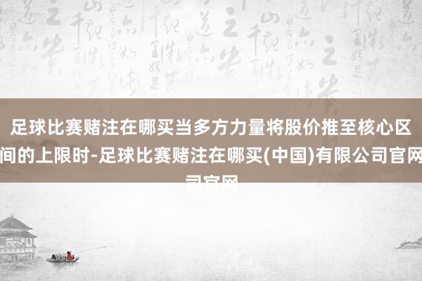 足球比赛赌注在哪买当多方力量将股价推至核心区间的上限时-足球比赛赌注在哪买(中国)有限公司官网