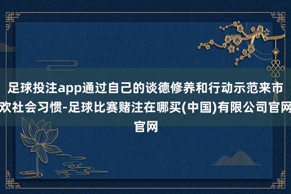足球投注app通过自己的谈德修养和行动示范来市欢社会习惯-足球比赛赌注在哪买(中国)有限公司官网