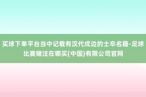 买球下单平台当中记载有汉代戍边的士卒名籍-足球比赛赌注在哪买(中国)有限公司官网