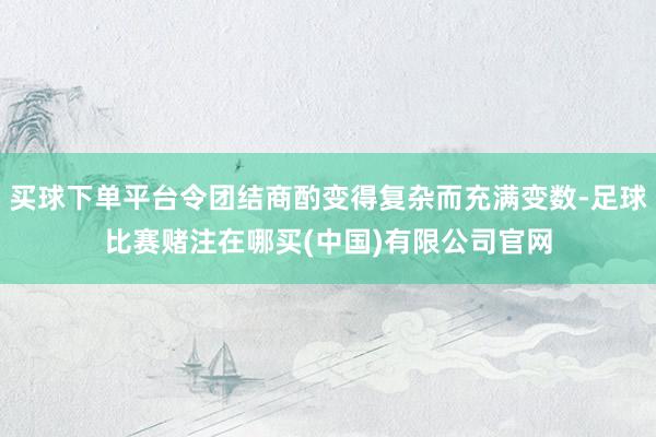 买球下单平台令团结商酌变得复杂而充满变数-足球比赛赌注在哪买(中国)有限公司官网