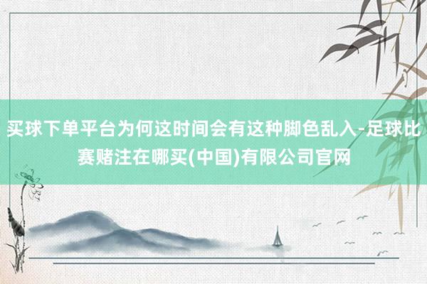买球下单平台为何这时间会有这种脚色乱入-足球比赛赌注在哪买(中国)有限公司官网