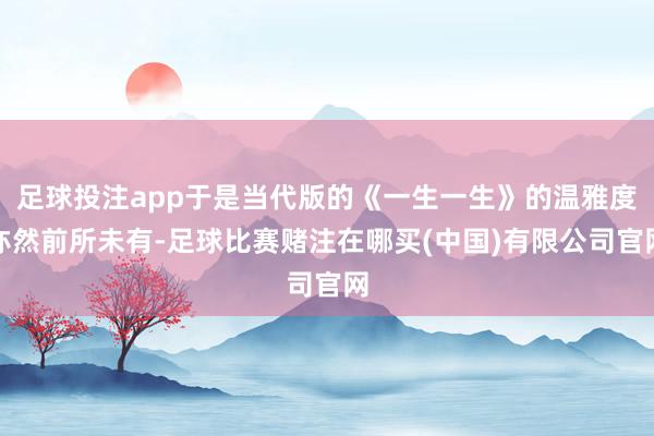 足球投注app于是当代版的《一生一生》的温雅度亦然前所未有-足球比赛赌注在哪买(中国)有限公司官网