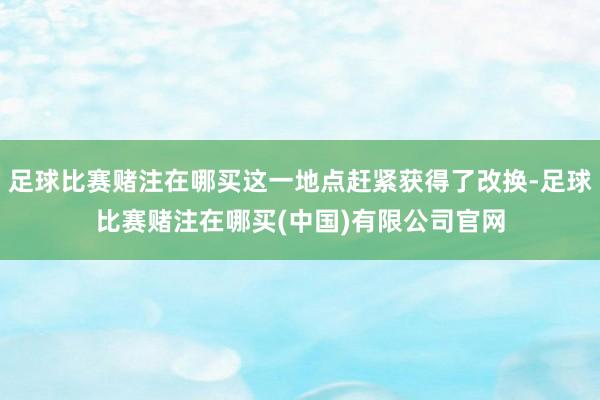 足球比赛赌注在哪买这一地点赶紧获得了改换-足球比赛赌注在哪买(中国)有限公司官网