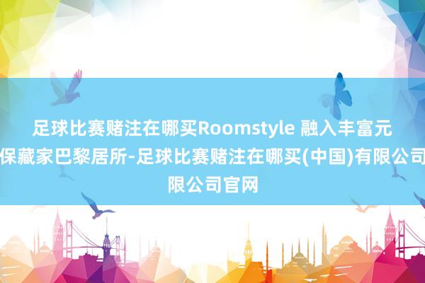 足球比赛赌注在哪买Roomstyle 融入丰富元素的保藏家巴黎居所-足球比赛赌注在哪买(中国)有限公司官网