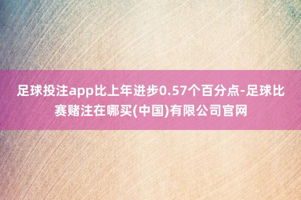 足球投注app比上年进步0.57个百分点-足球比赛赌注在哪买(中国)有限公司官网