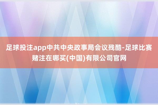 足球投注app中共中央政事局会议残酷-足球比赛赌注在哪买(中国)有限公司官网