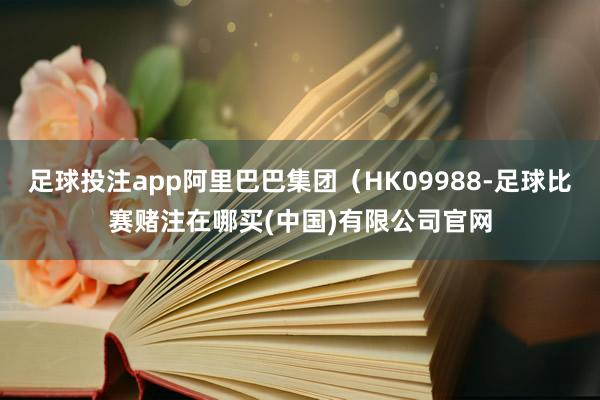 足球投注app阿里巴巴集团（HK09988-足球比赛赌注在哪买(中国)有限公司官网