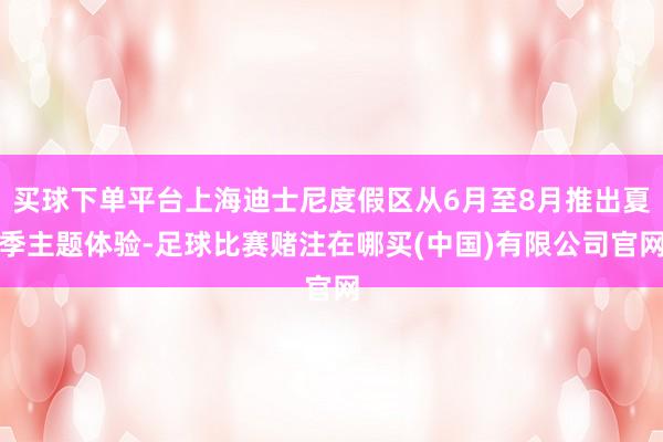 买球下单平台上海迪士尼度假区从6月至8月推出夏季主题体验-足球比赛赌注在哪买(中国)有限公司官网
