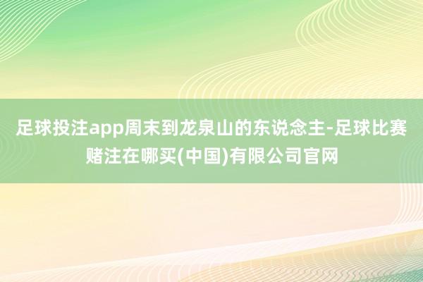 足球投注app周末到龙泉山的东说念主-足球比赛赌注在哪买(中国)有限公司官网