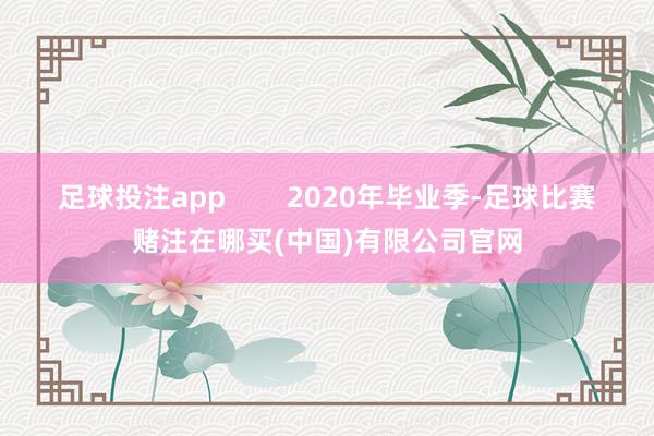 足球投注app        2020年毕业季-足球比赛赌注在哪买(中国)有限公司官网
