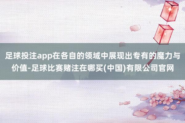 足球投注app在各自的领域中展现出专有的魔力与价值-足球比赛赌注在哪买(中国)有限公司官网