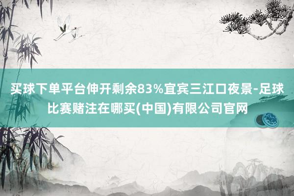 买球下单平台伸开剩余83%宜宾三江口夜景-足球比赛赌注在哪买(中国)有限公司官网