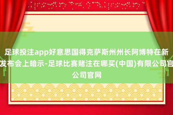 足球投注app好意思国得克萨斯州州长阿博特在新闻发布会上暗示-足球比赛赌注在哪买(中国)有限公司官网