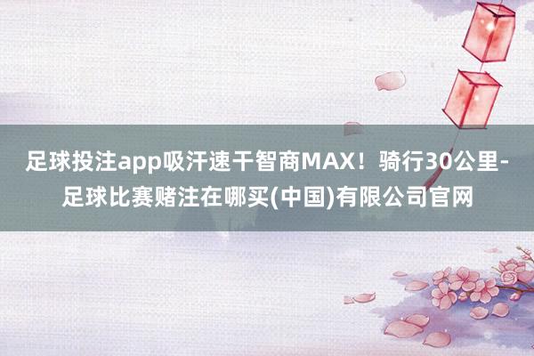 足球投注app吸汗速干智商MAX!骑行30公里-足球比赛赌注在哪买(中国)有限公司官网