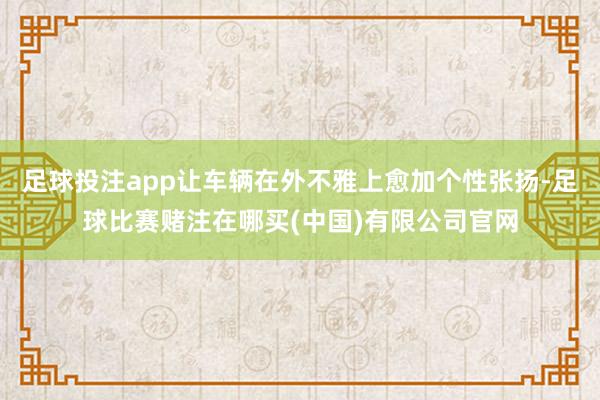 足球投注app让车辆在外不雅上愈加个性张扬-足球比赛赌注在哪买(中国)有限公司官网