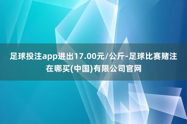 足球投注app进出17.00元/公斤-足球比赛赌注在哪买(中国)有限公司官网