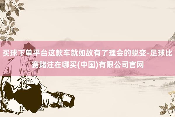 买球下单平台这款车就如故有了理会的蜕变-足球比赛赌注在哪买(中国)有限公司官网
