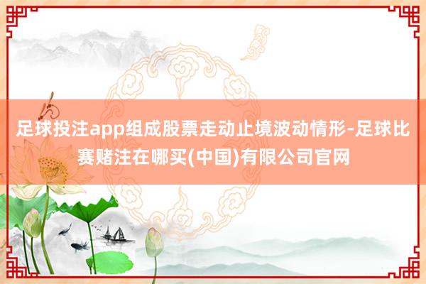 足球投注app组成股票走动止境波动情形-足球比赛赌注在哪买(中国)有限公司官网