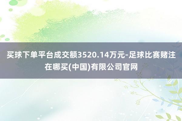 买球下单平台成交额3520.14万元-足球比赛赌注在哪买(中国)有限公司官网