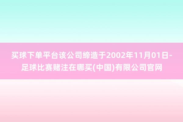 买球下单平台该公司缔造于2002年11月01日-足球比赛赌注在哪买(中国)有限公司官网