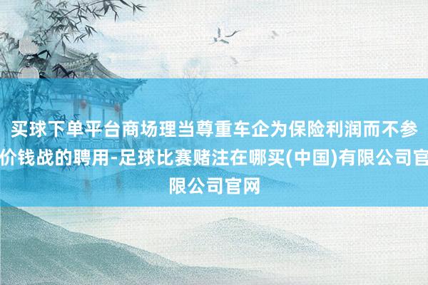 买球下单平台商场理当尊重车企为保险利润而不参与价钱战的聘用-足球比赛赌注在哪买(中国)有限公司官网